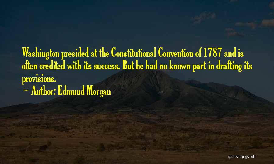 Edmund Morgan Quotes: Washington Presided At The Constitutional Convention Of 1787 And Is Often Credited With Its Success. But He Had No Known