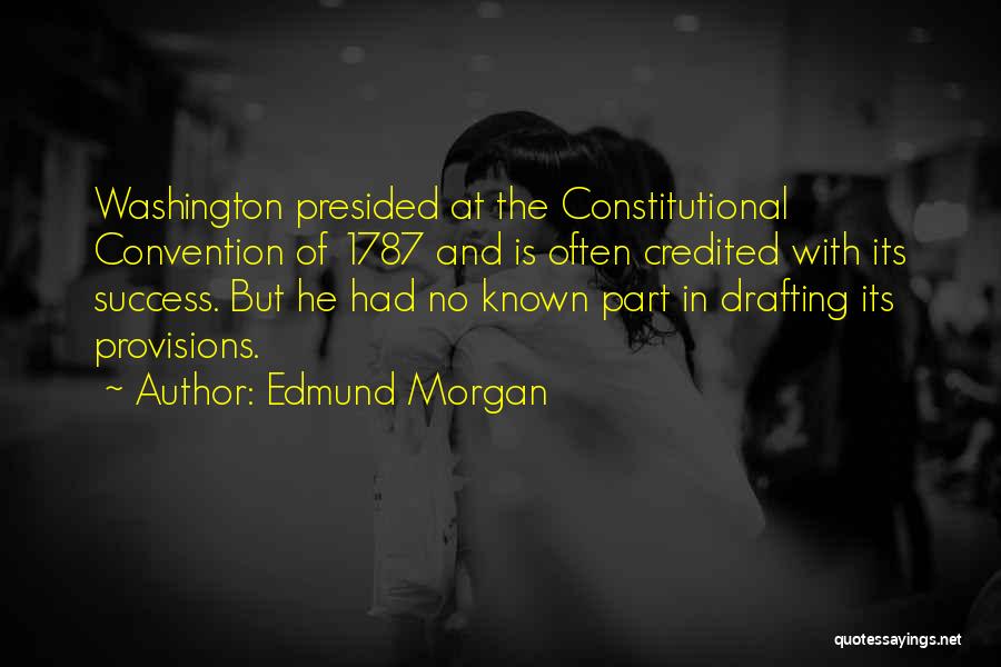 Edmund Morgan Quotes: Washington Presided At The Constitutional Convention Of 1787 And Is Often Credited With Its Success. But He Had No Known