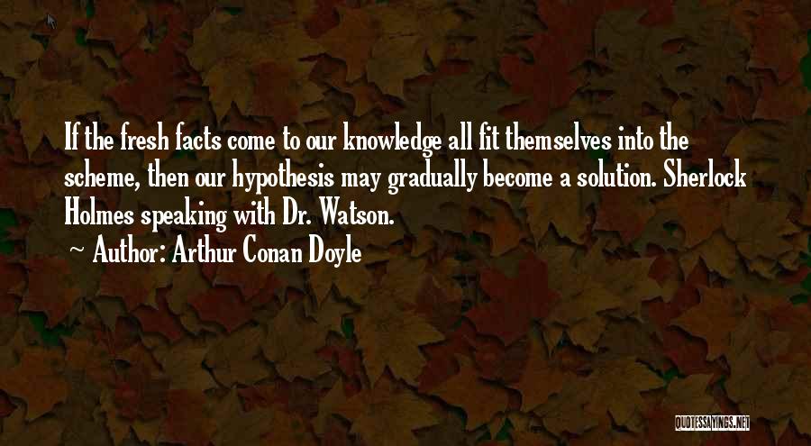 Arthur Conan Doyle Quotes: If The Fresh Facts Come To Our Knowledge All Fit Themselves Into The Scheme, Then Our Hypothesis May Gradually Become