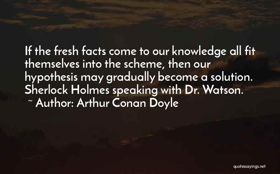 Arthur Conan Doyle Quotes: If The Fresh Facts Come To Our Knowledge All Fit Themselves Into The Scheme, Then Our Hypothesis May Gradually Become