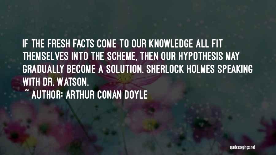 Arthur Conan Doyle Quotes: If The Fresh Facts Come To Our Knowledge All Fit Themselves Into The Scheme, Then Our Hypothesis May Gradually Become