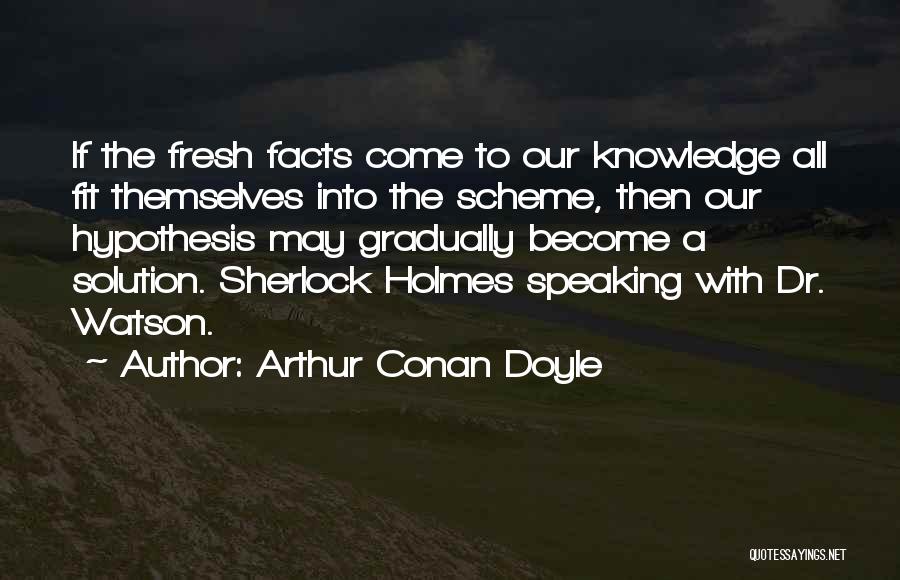 Arthur Conan Doyle Quotes: If The Fresh Facts Come To Our Knowledge All Fit Themselves Into The Scheme, Then Our Hypothesis May Gradually Become