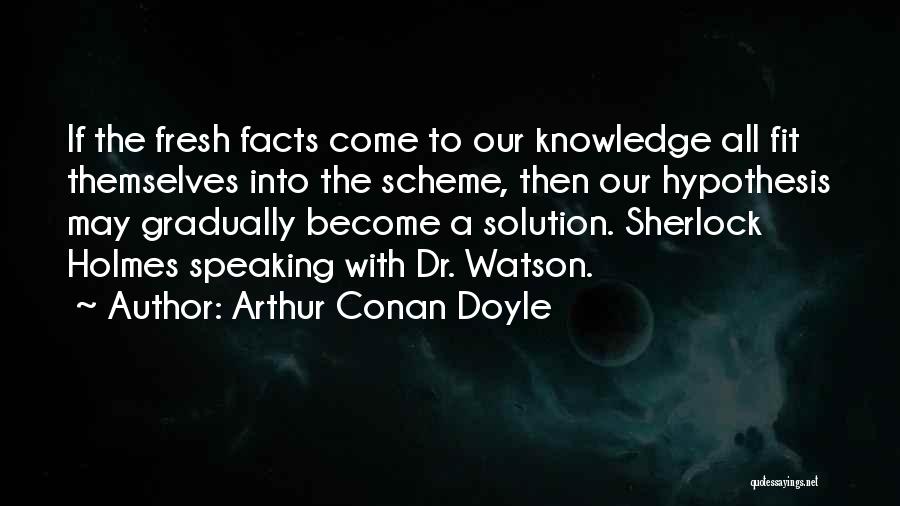 Arthur Conan Doyle Quotes: If The Fresh Facts Come To Our Knowledge All Fit Themselves Into The Scheme, Then Our Hypothesis May Gradually Become