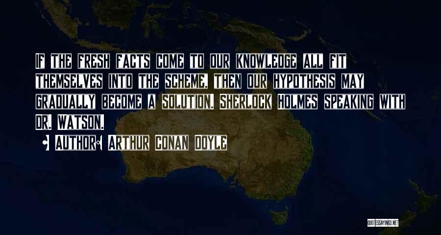 Arthur Conan Doyle Quotes: If The Fresh Facts Come To Our Knowledge All Fit Themselves Into The Scheme, Then Our Hypothesis May Gradually Become