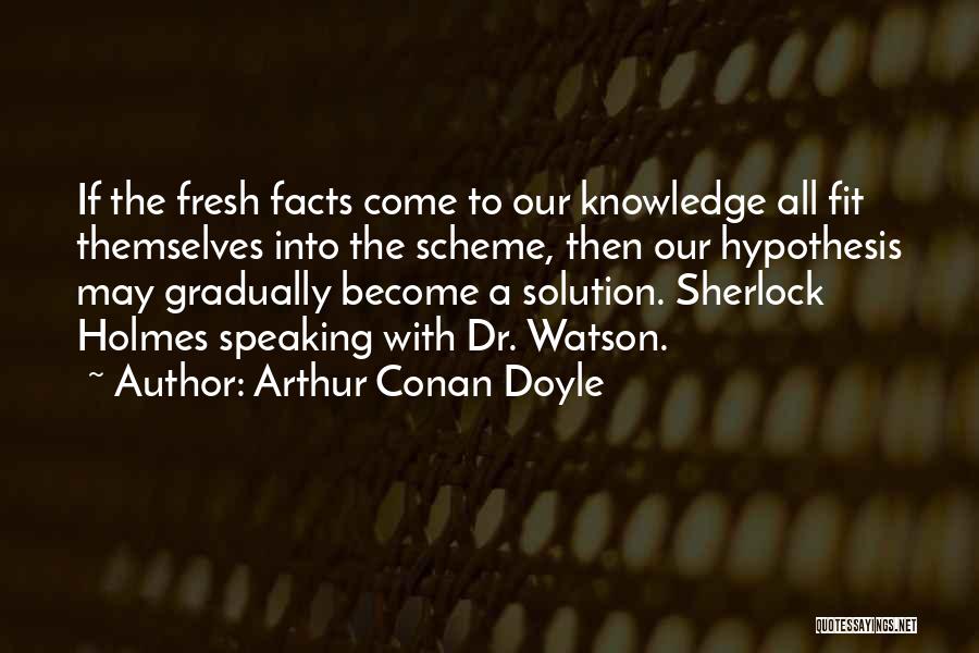 Arthur Conan Doyle Quotes: If The Fresh Facts Come To Our Knowledge All Fit Themselves Into The Scheme, Then Our Hypothesis May Gradually Become