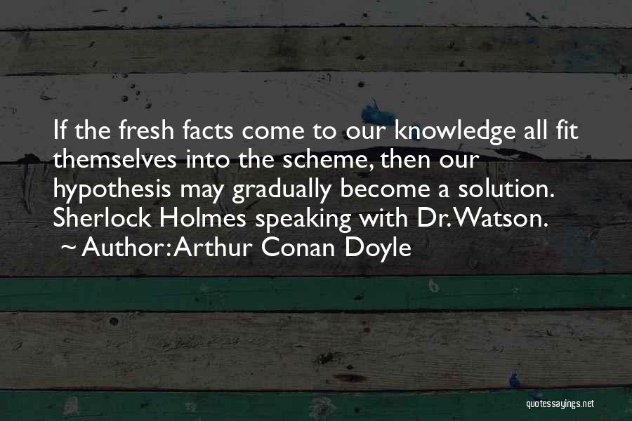 Arthur Conan Doyle Quotes: If The Fresh Facts Come To Our Knowledge All Fit Themselves Into The Scheme, Then Our Hypothesis May Gradually Become