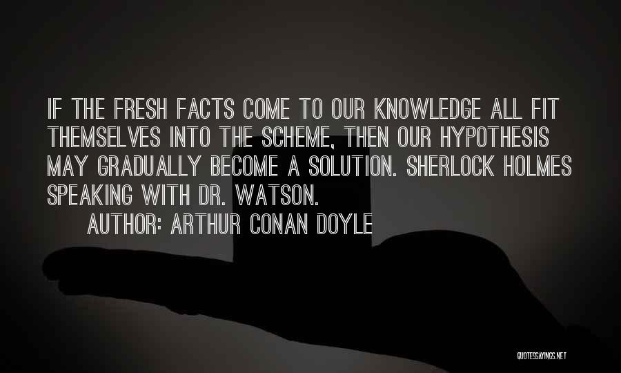 Arthur Conan Doyle Quotes: If The Fresh Facts Come To Our Knowledge All Fit Themselves Into The Scheme, Then Our Hypothesis May Gradually Become