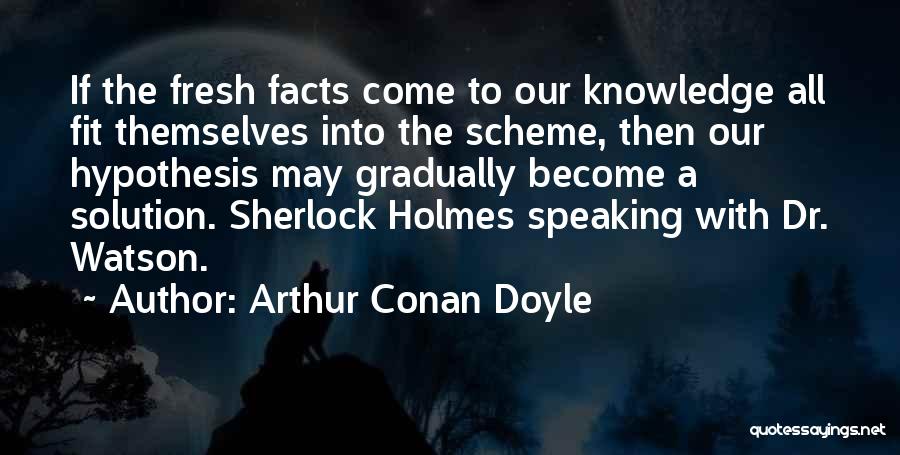 Arthur Conan Doyle Quotes: If The Fresh Facts Come To Our Knowledge All Fit Themselves Into The Scheme, Then Our Hypothesis May Gradually Become