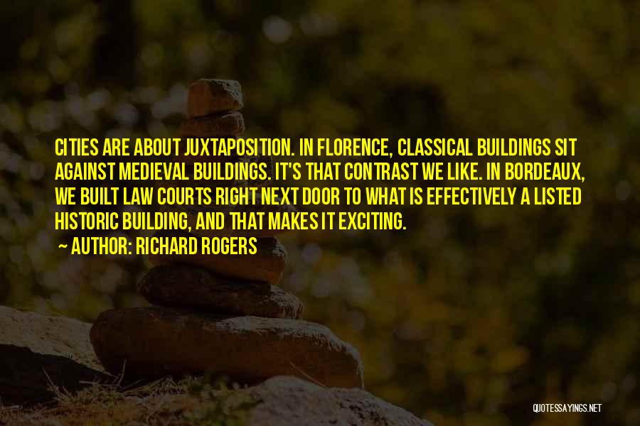 Richard Rogers Quotes: Cities Are About Juxtaposition. In Florence, Classical Buildings Sit Against Medieval Buildings. It's That Contrast We Like. In Bordeaux, We