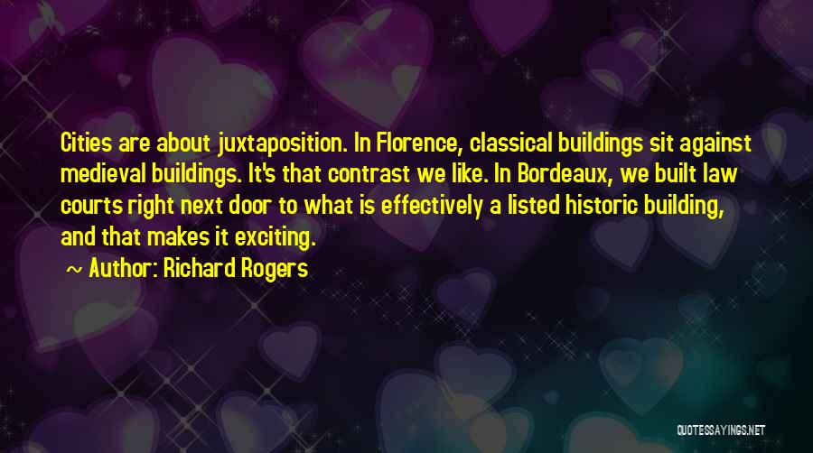 Richard Rogers Quotes: Cities Are About Juxtaposition. In Florence, Classical Buildings Sit Against Medieval Buildings. It's That Contrast We Like. In Bordeaux, We
