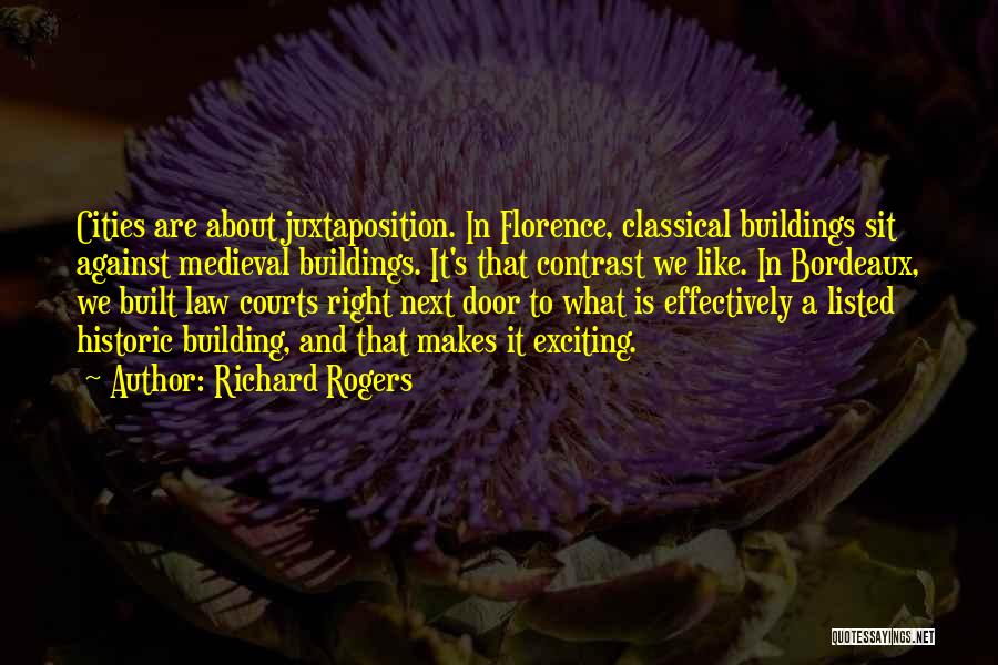Richard Rogers Quotes: Cities Are About Juxtaposition. In Florence, Classical Buildings Sit Against Medieval Buildings. It's That Contrast We Like. In Bordeaux, We