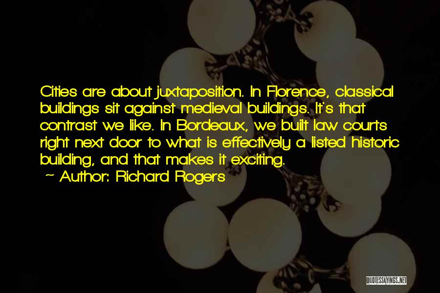 Richard Rogers Quotes: Cities Are About Juxtaposition. In Florence, Classical Buildings Sit Against Medieval Buildings. It's That Contrast We Like. In Bordeaux, We