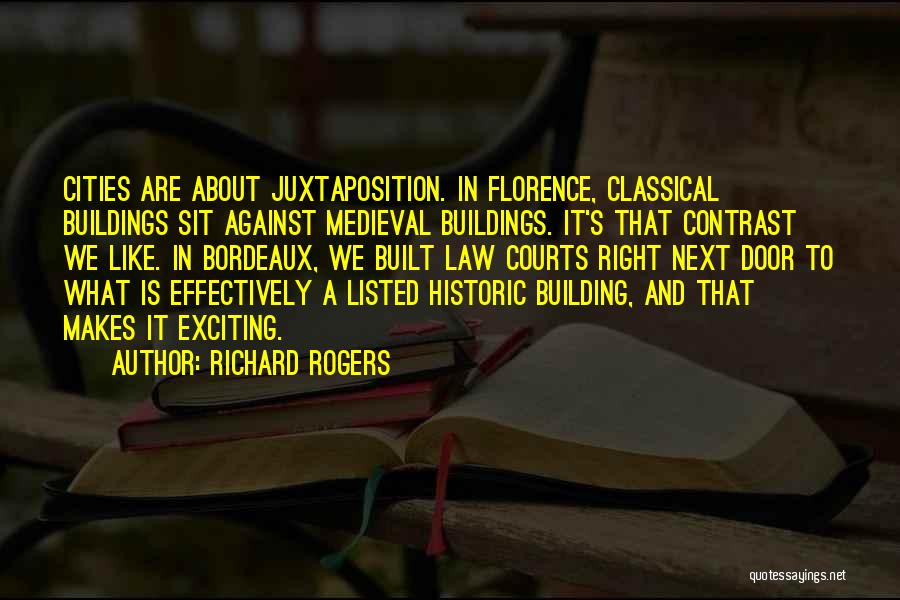 Richard Rogers Quotes: Cities Are About Juxtaposition. In Florence, Classical Buildings Sit Against Medieval Buildings. It's That Contrast We Like. In Bordeaux, We