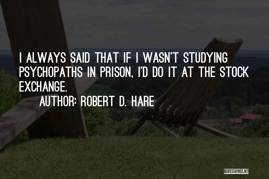 Robert D. Hare Quotes: I Always Said That If I Wasn't Studying Psychopaths In Prison, I'd Do It At The Stock Exchange.
