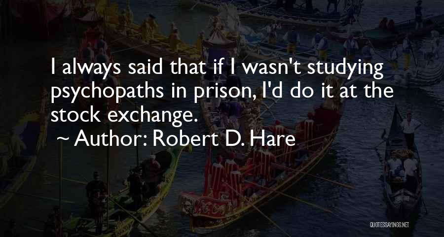 Robert D. Hare Quotes: I Always Said That If I Wasn't Studying Psychopaths In Prison, I'd Do It At The Stock Exchange.