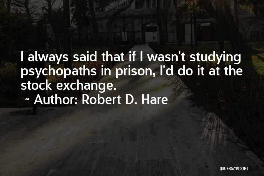 Robert D. Hare Quotes: I Always Said That If I Wasn't Studying Psychopaths In Prison, I'd Do It At The Stock Exchange.