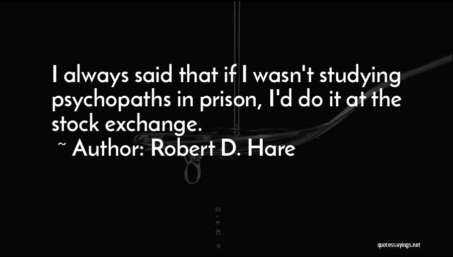 Robert D. Hare Quotes: I Always Said That If I Wasn't Studying Psychopaths In Prison, I'd Do It At The Stock Exchange.