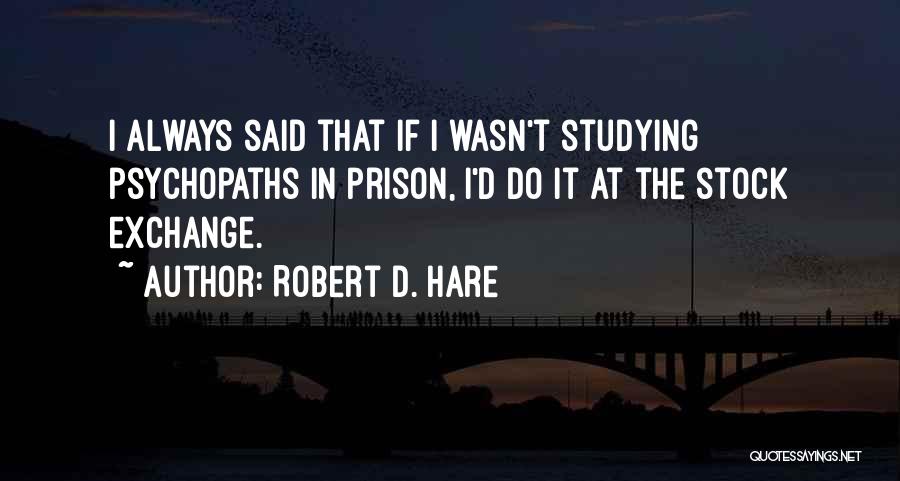 Robert D. Hare Quotes: I Always Said That If I Wasn't Studying Psychopaths In Prison, I'd Do It At The Stock Exchange.