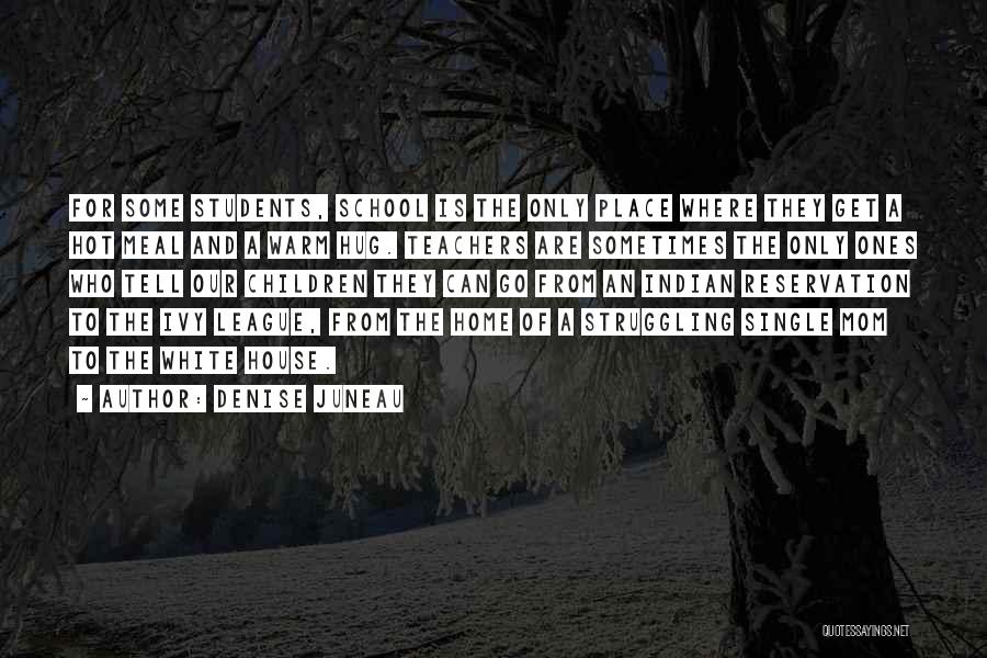 Denise Juneau Quotes: For Some Students, School Is The Only Place Where They Get A Hot Meal And A Warm Hug. Teachers Are