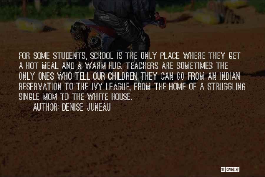 Denise Juneau Quotes: For Some Students, School Is The Only Place Where They Get A Hot Meal And A Warm Hug. Teachers Are