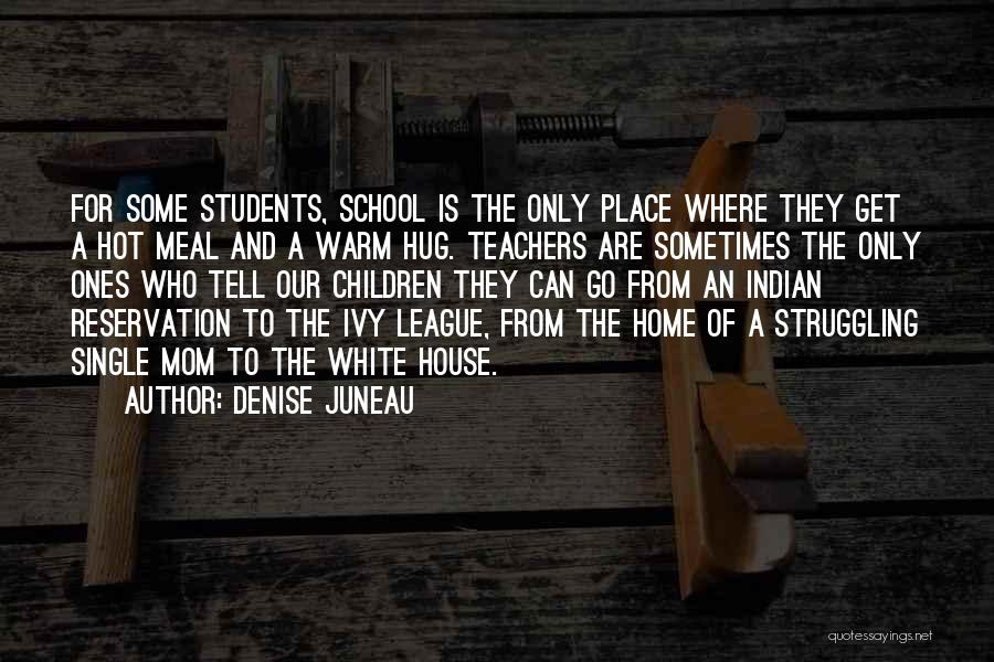 Denise Juneau Quotes: For Some Students, School Is The Only Place Where They Get A Hot Meal And A Warm Hug. Teachers Are