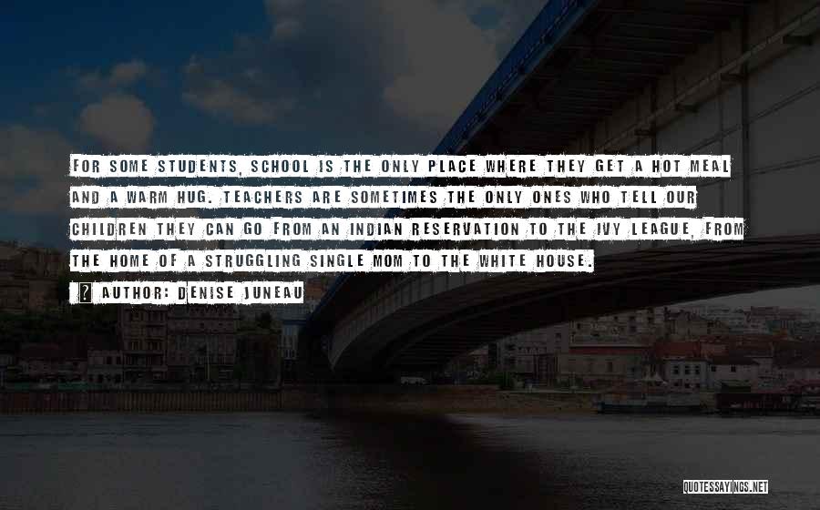 Denise Juneau Quotes: For Some Students, School Is The Only Place Where They Get A Hot Meal And A Warm Hug. Teachers Are