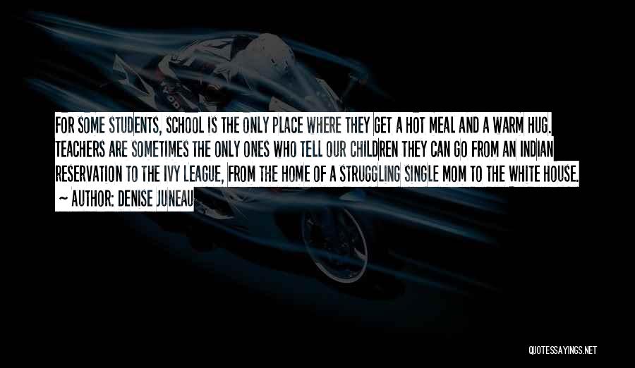 Denise Juneau Quotes: For Some Students, School Is The Only Place Where They Get A Hot Meal And A Warm Hug. Teachers Are