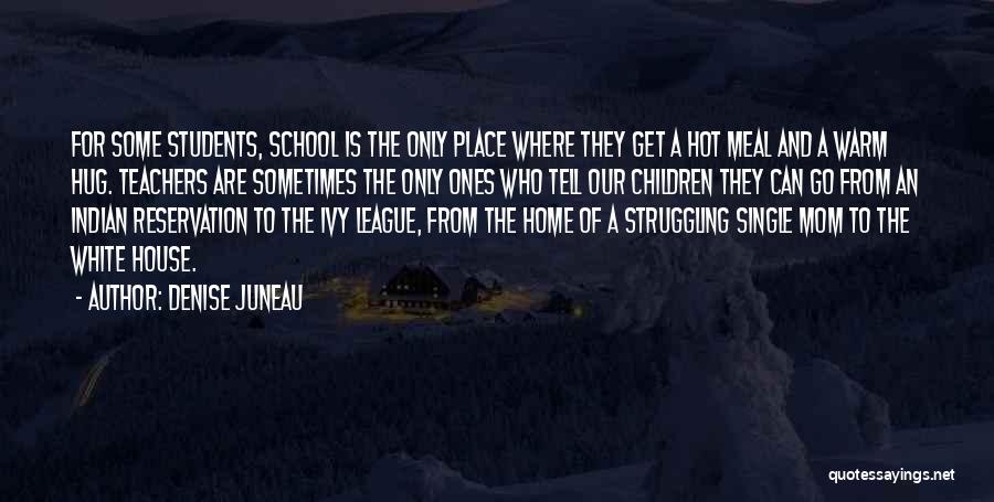 Denise Juneau Quotes: For Some Students, School Is The Only Place Where They Get A Hot Meal And A Warm Hug. Teachers Are