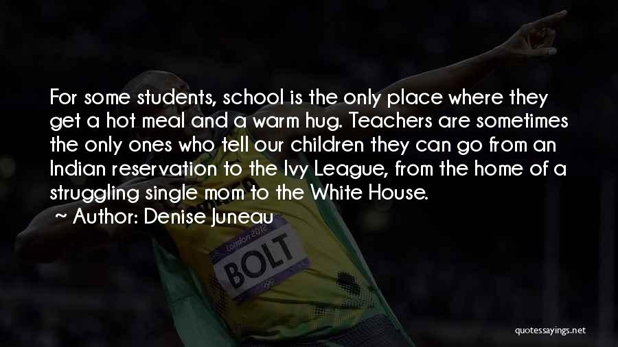 Denise Juneau Quotes: For Some Students, School Is The Only Place Where They Get A Hot Meal And A Warm Hug. Teachers Are