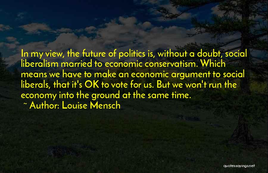 Louise Mensch Quotes: In My View, The Future Of Politics Is, Without A Doubt, Social Liberalism Married To Economic Conservatism. Which Means We