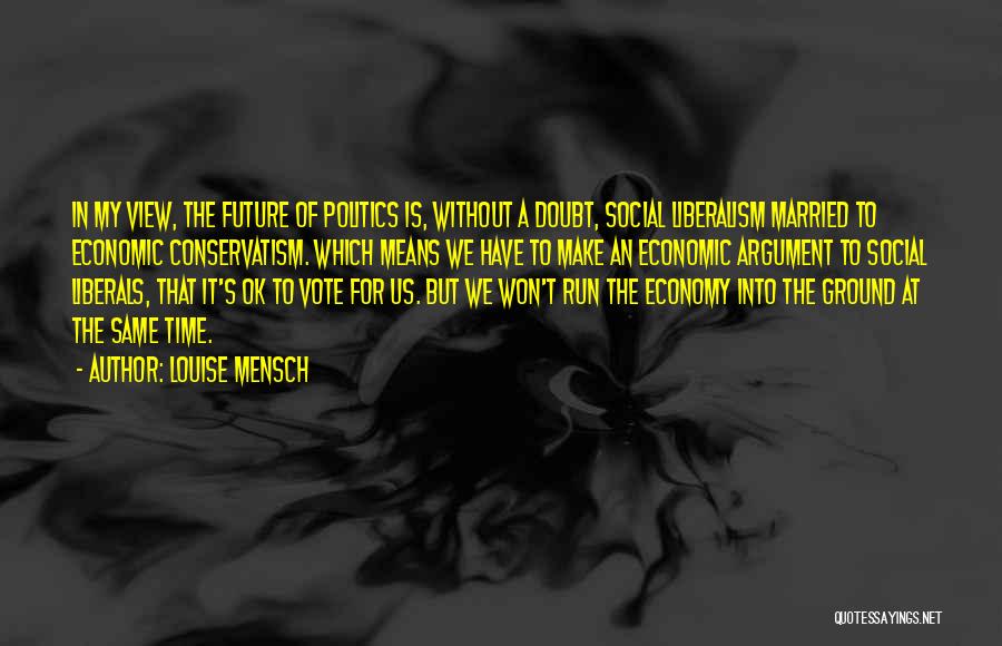 Louise Mensch Quotes: In My View, The Future Of Politics Is, Without A Doubt, Social Liberalism Married To Economic Conservatism. Which Means We