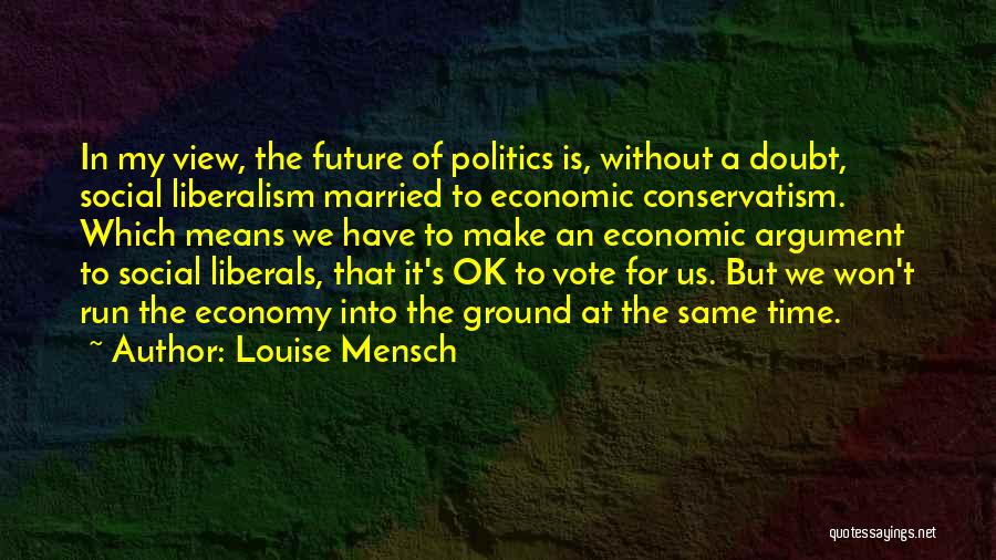 Louise Mensch Quotes: In My View, The Future Of Politics Is, Without A Doubt, Social Liberalism Married To Economic Conservatism. Which Means We