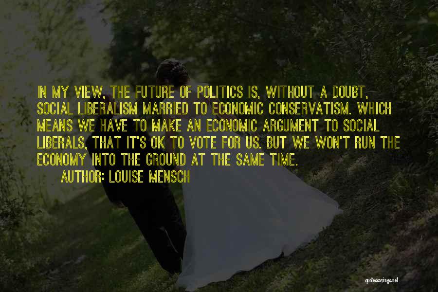 Louise Mensch Quotes: In My View, The Future Of Politics Is, Without A Doubt, Social Liberalism Married To Economic Conservatism. Which Means We