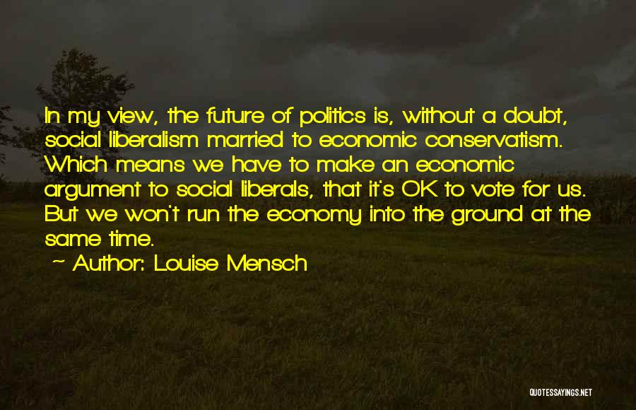 Louise Mensch Quotes: In My View, The Future Of Politics Is, Without A Doubt, Social Liberalism Married To Economic Conservatism. Which Means We