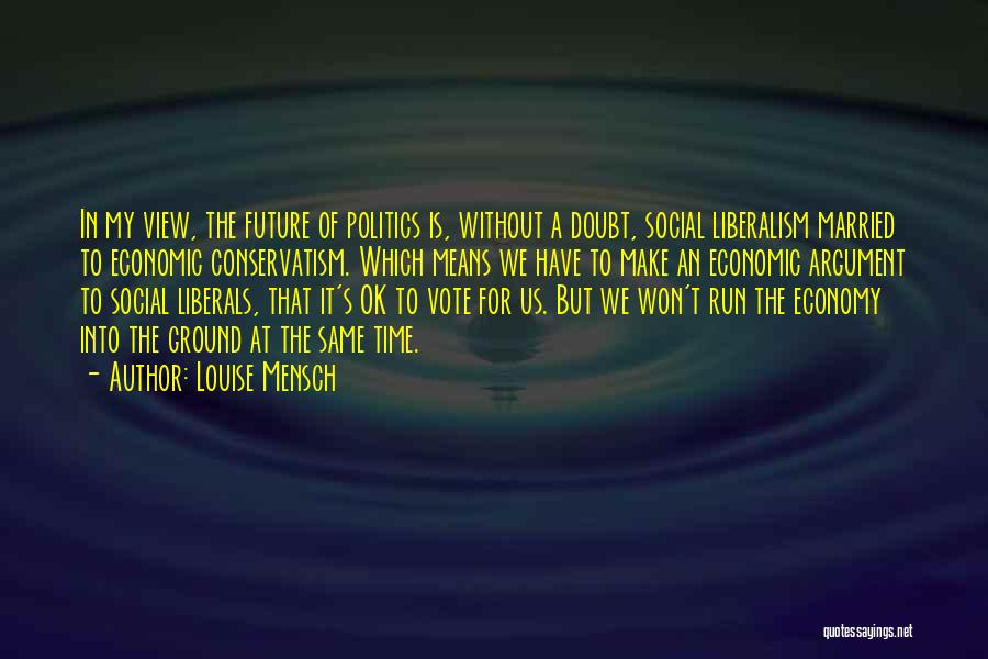 Louise Mensch Quotes: In My View, The Future Of Politics Is, Without A Doubt, Social Liberalism Married To Economic Conservatism. Which Means We