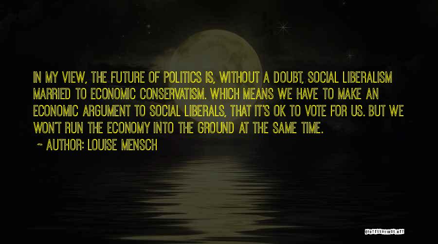 Louise Mensch Quotes: In My View, The Future Of Politics Is, Without A Doubt, Social Liberalism Married To Economic Conservatism. Which Means We