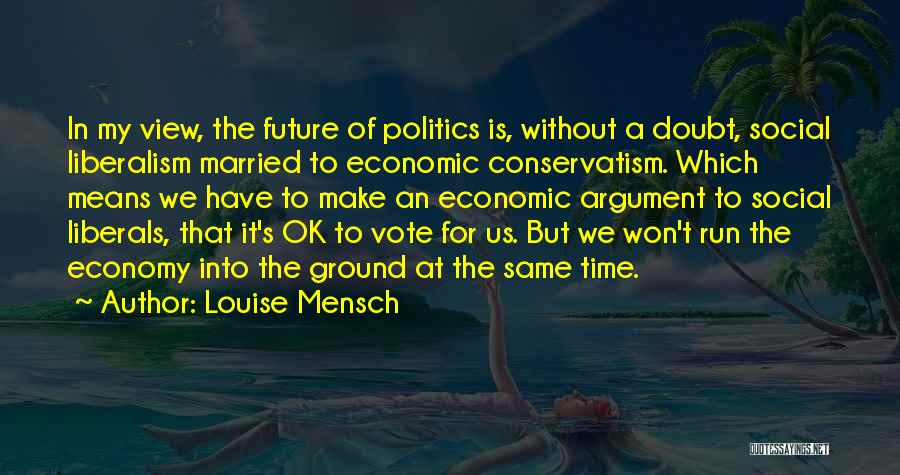 Louise Mensch Quotes: In My View, The Future Of Politics Is, Without A Doubt, Social Liberalism Married To Economic Conservatism. Which Means We