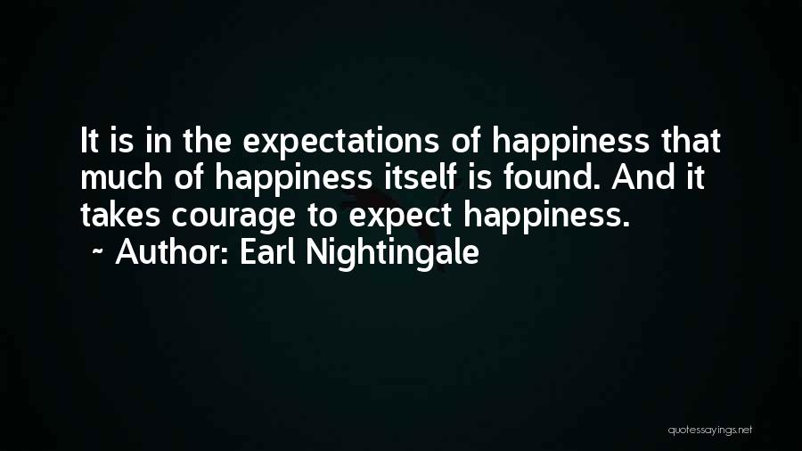 Earl Nightingale Quotes: It Is In The Expectations Of Happiness That Much Of Happiness Itself Is Found. And It Takes Courage To Expect