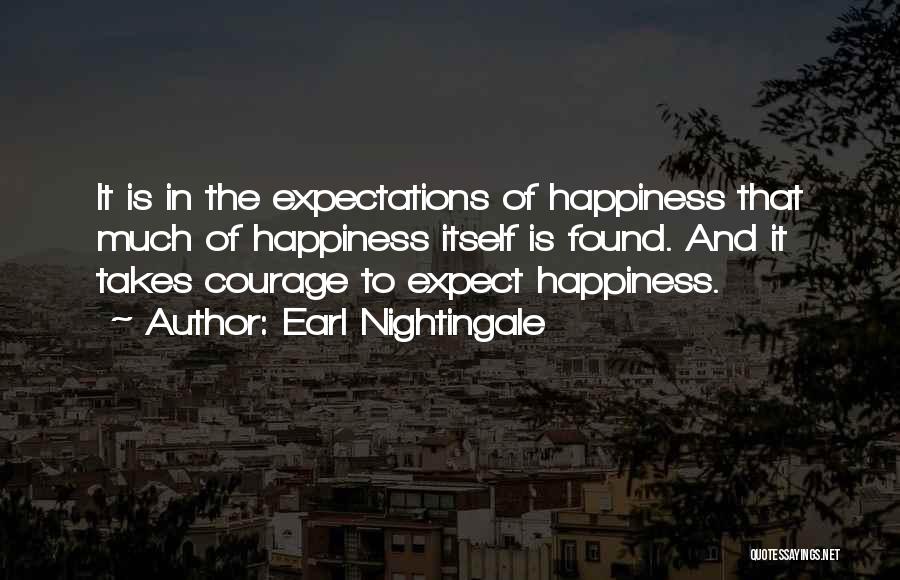 Earl Nightingale Quotes: It Is In The Expectations Of Happiness That Much Of Happiness Itself Is Found. And It Takes Courage To Expect