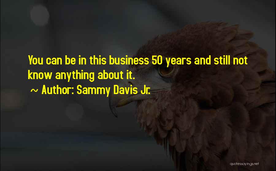 Sammy Davis Jr. Quotes: You Can Be In This Business 50 Years And Still Not Know Anything About It.