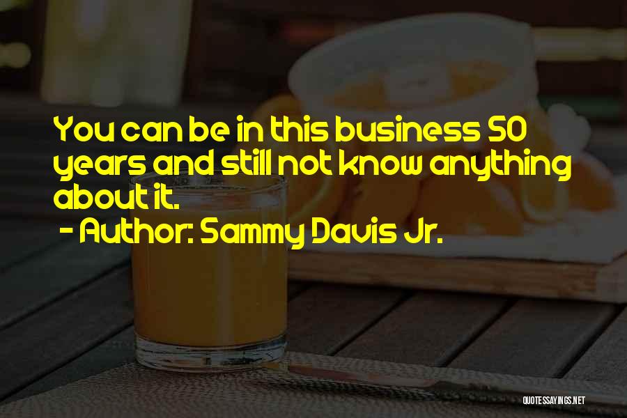 Sammy Davis Jr. Quotes: You Can Be In This Business 50 Years And Still Not Know Anything About It.