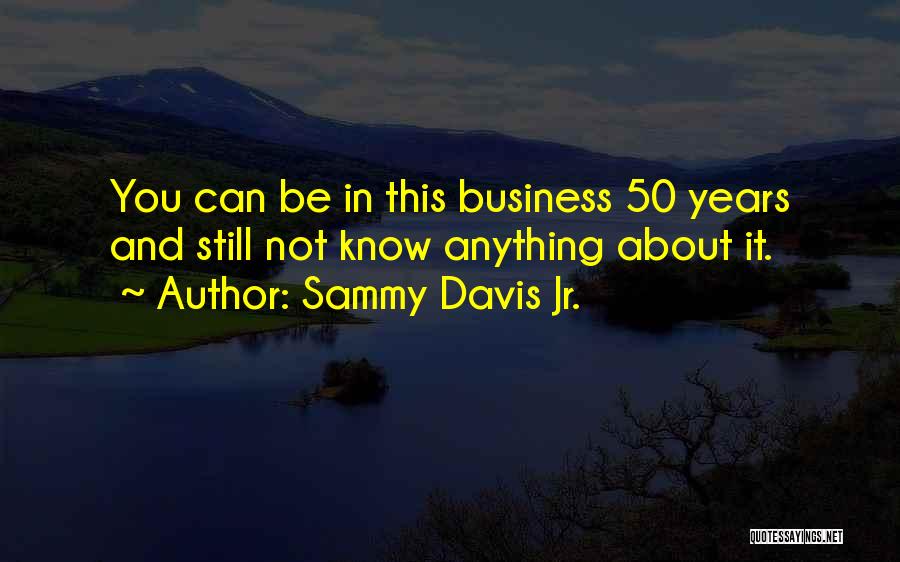 Sammy Davis Jr. Quotes: You Can Be In This Business 50 Years And Still Not Know Anything About It.