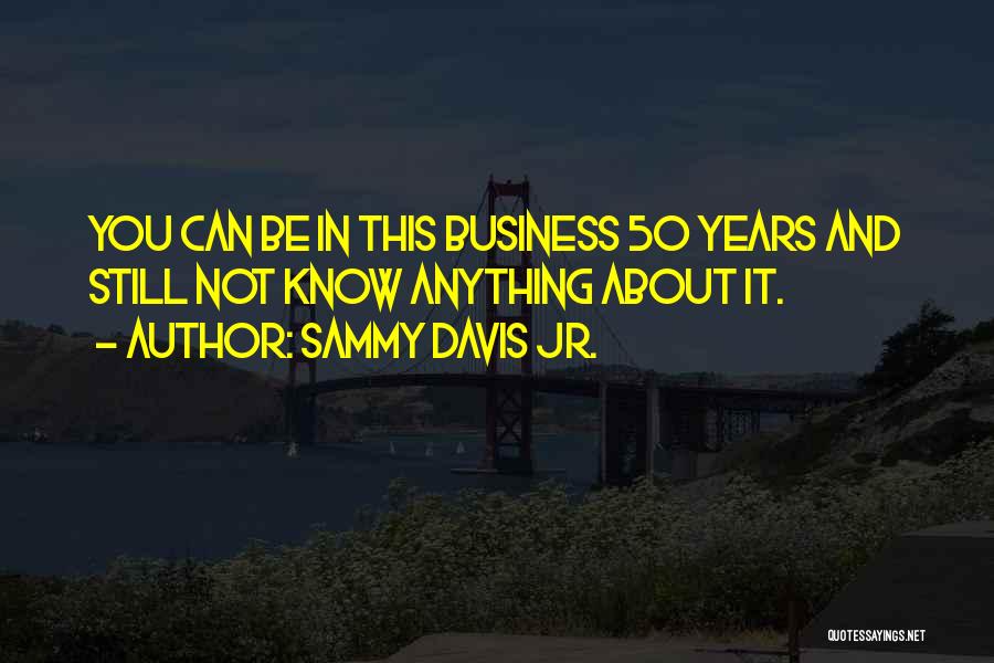 Sammy Davis Jr. Quotes: You Can Be In This Business 50 Years And Still Not Know Anything About It.