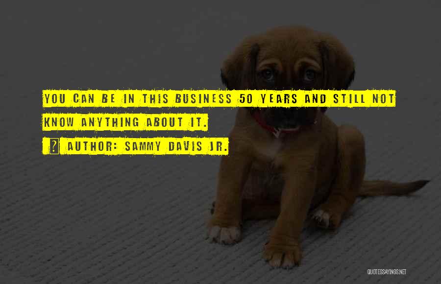 Sammy Davis Jr. Quotes: You Can Be In This Business 50 Years And Still Not Know Anything About It.