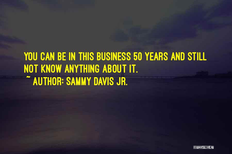 Sammy Davis Jr. Quotes: You Can Be In This Business 50 Years And Still Not Know Anything About It.