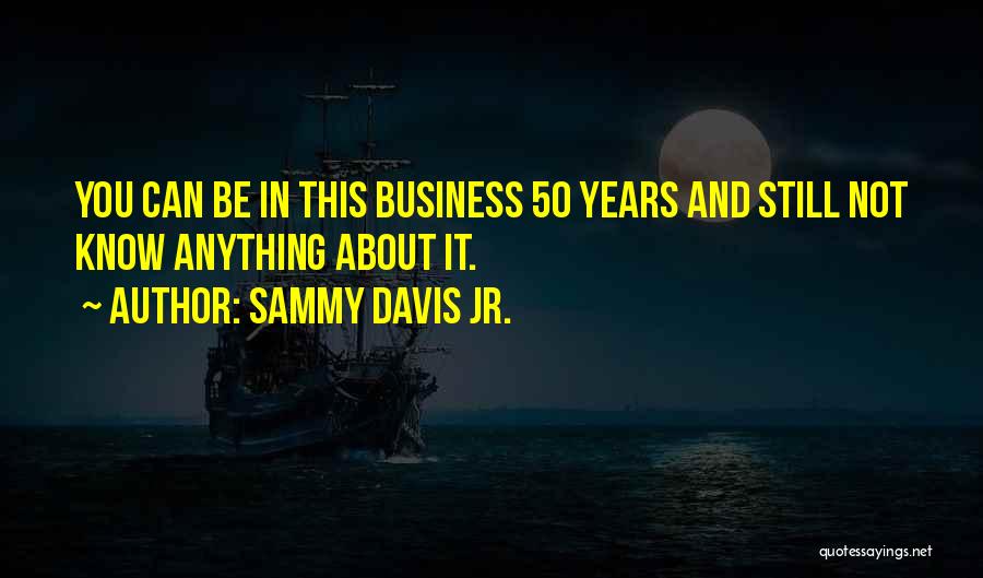 Sammy Davis Jr. Quotes: You Can Be In This Business 50 Years And Still Not Know Anything About It.