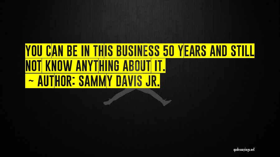 Sammy Davis Jr. Quotes: You Can Be In This Business 50 Years And Still Not Know Anything About It.