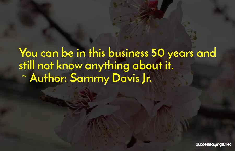 Sammy Davis Jr. Quotes: You Can Be In This Business 50 Years And Still Not Know Anything About It.