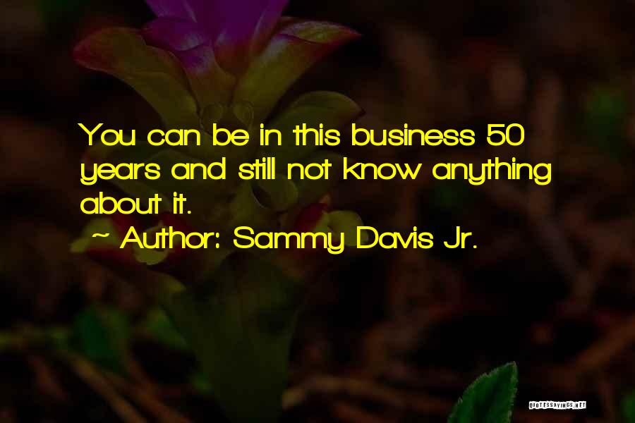 Sammy Davis Jr. Quotes: You Can Be In This Business 50 Years And Still Not Know Anything About It.