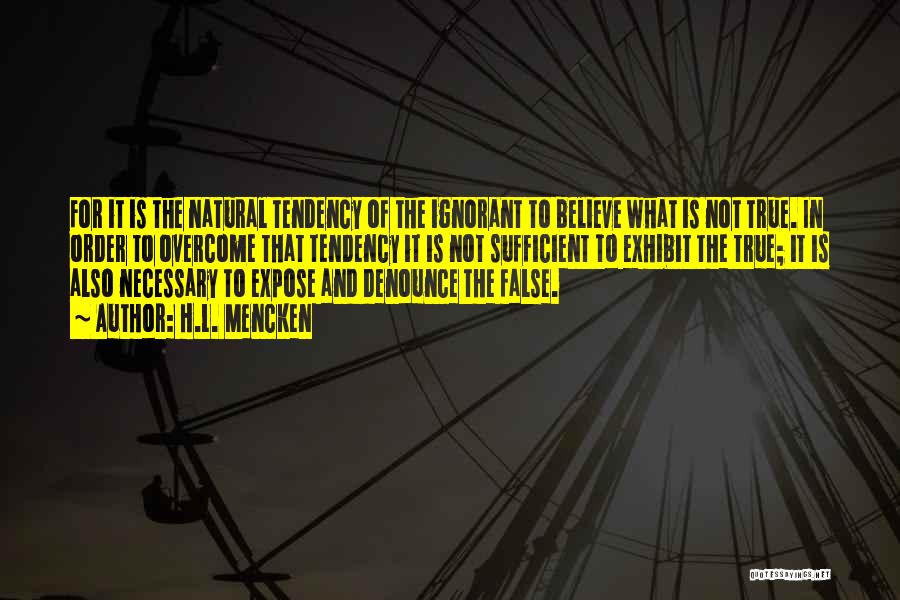 H.L. Mencken Quotes: For It Is The Natural Tendency Of The Ignorant To Believe What Is Not True. In Order To Overcome That